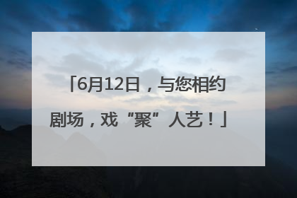 6月12日，与您相约剧场，戏“聚”人艺！