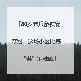 80岁老兵象棋赛夺冠！这场小区比赛“棋”乐融融