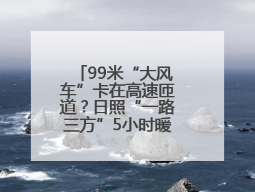99米“大风车”卡在高速匝道？日照“一路三方”5小时暖心护航终启程