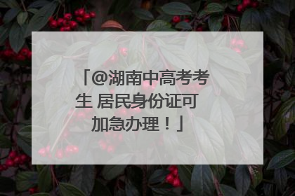 @湖南中高考考生 居民身份证可加急办理！