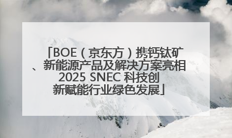 BOE（京东方）携钙钛矿、新能源产品及解决方案亮相2025 SNEC 科技创新赋能行业绿色发展