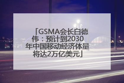 GSMA会长白德伟：预计到2030年中国移动经济体量将达2万亿美元