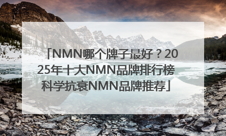 NMN哪个牌子最好？2025年十大NMN品牌排行榜科学抗衰NMN品牌推荐