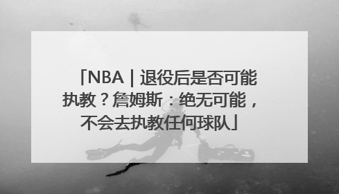 NBA｜退役后是否可能执教？詹姆斯：绝无可能，不会去执教任何球队